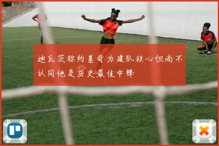 迪瓦茨称约基奇为建队核心但尚不认同他是历史最佳中锋