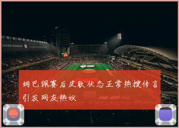 姆巴佩赛后皮肤状态正常热搜传言引发网友热议