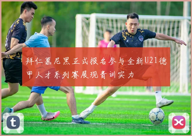 拜仁慕尼黑正式报名参与全新U21德甲人才系列赛展现青训实力
