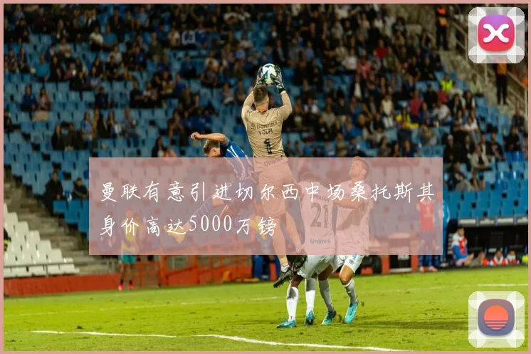 曼联有意引进切尔西中场桑托斯其身价高达5000万镑
