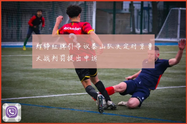 郑铮红牌引争议泰山队决定对京鲁大战判罚提出申诉