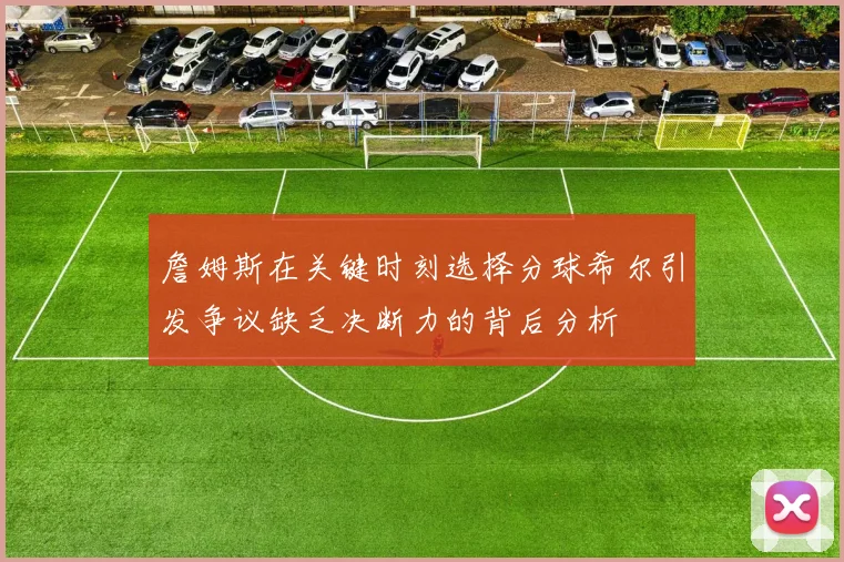 詹姆斯在关键时刻选择分球希尔引发争议缺乏决断力的背后分析