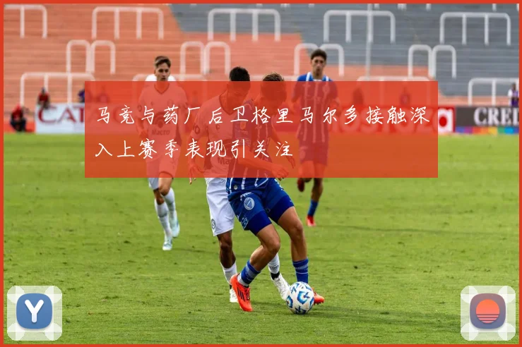 马竞与药厂后卫格里马尔多接触深入上赛季表现引关注