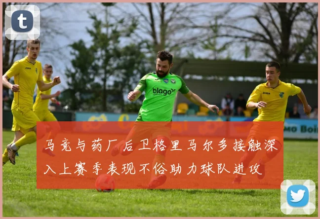 马竞与药厂后卫格里马尔多接触深入上赛季表现不俗助力球队进攻