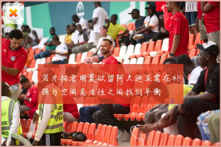 若开拓者明夏欲留阿夫迪亚需在补强与空间灵活性之间找到平衡