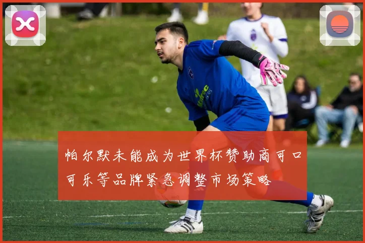 帕尔默未能成为世界杯赞助商可口可乐等品牌紧急调整市场策略