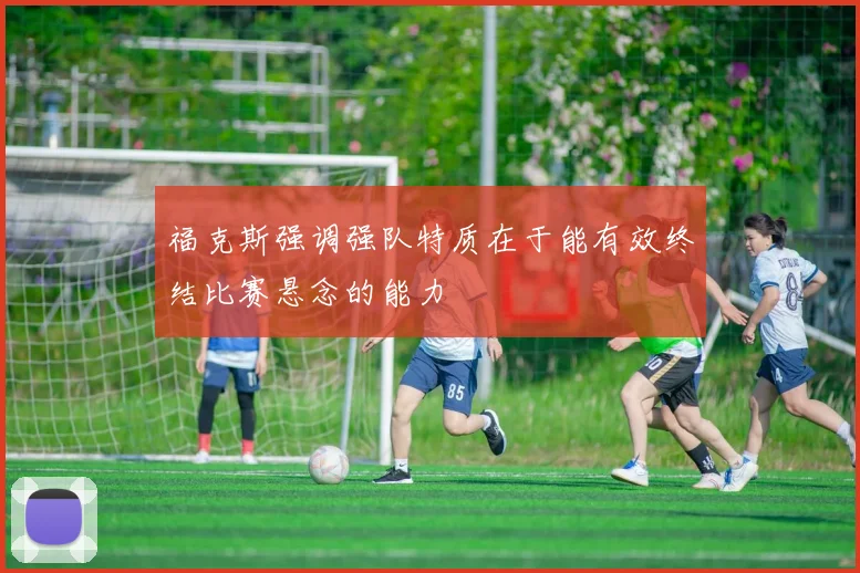 福克斯强调强队特质在于能有效终结比赛悬念的能力