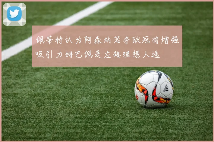 佩蒂特认为阿森纳若夺欧冠将增强吸引力姆巴佩是左路理想人选