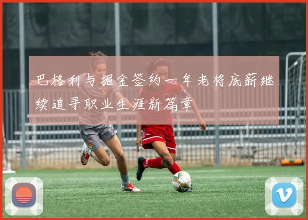 巴格利与掘金签约一年老将底薪继续追寻职业生涯新篇章