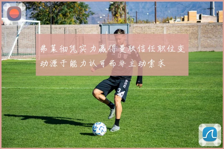 弗莱彻凭实力赢得曼联信任职位变动源于能力认可而非主动索求
