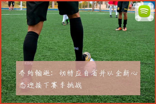 乔约翰逊：切特应自省并以全新心态迎接下赛季挑战