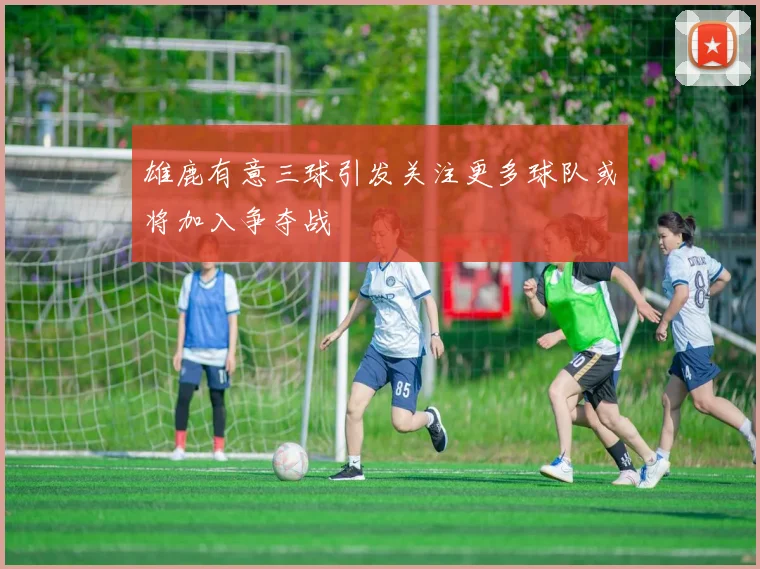 雄鹿有意三球引发关注更多球队或将加入争夺战