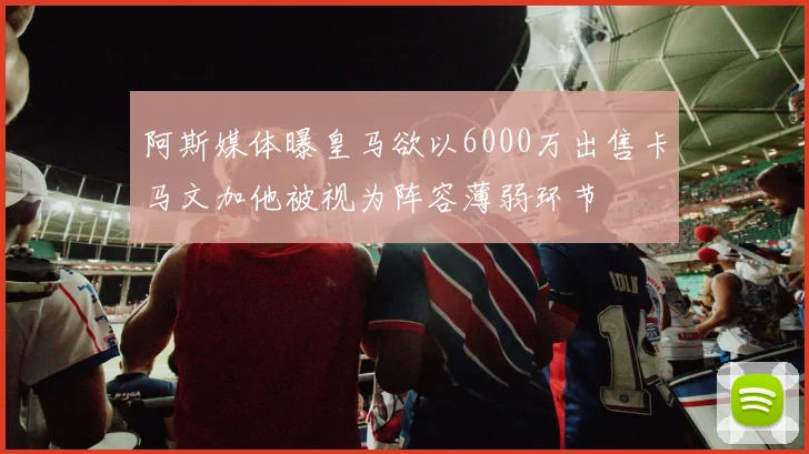 阿斯媒体曝皇马欲以6000万出售卡马文加他被视为阵容薄弱环节