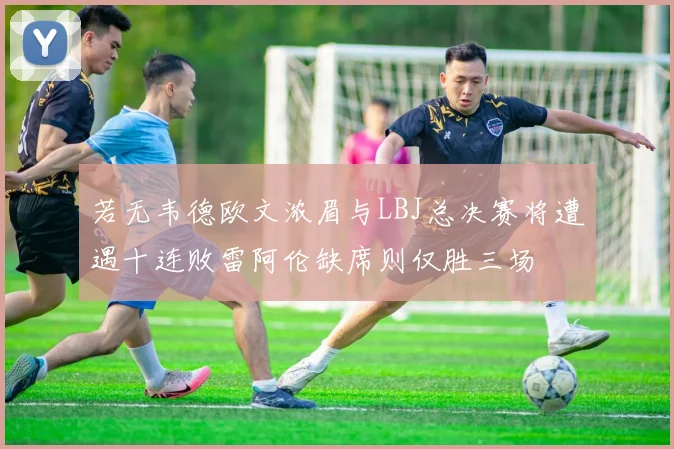 若无韦德欧文浓眉与LBJ总决赛将遭遇十连败雷阿伦缺席则仅胜三场