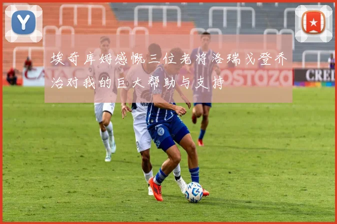 埃奇库姆感慨三位老将洛瑞戈登乔治对我的巨大帮助与支持