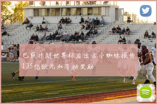 巴萨计划世界杯后出击小蜘蛛报价135亿欧元加浮动奖励