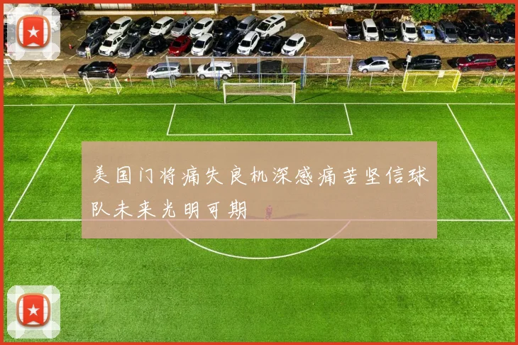 美国门将痛失良机深感痛苦坚信球队未来光明可期