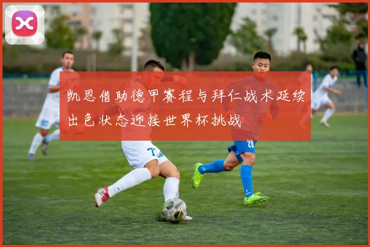 凯恩借助德甲赛程与拜仁战术延续出色状态迎接世界杯挑战