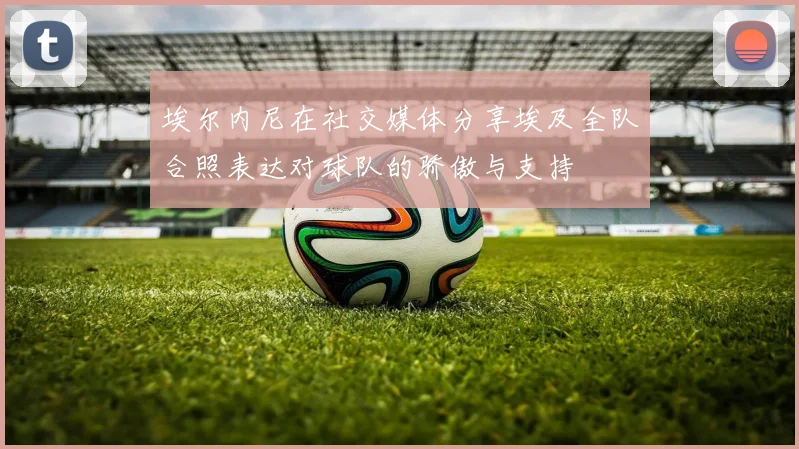 埃尔内尼在社交媒体分享埃及全队合照表达对球队的骄傲与支持
