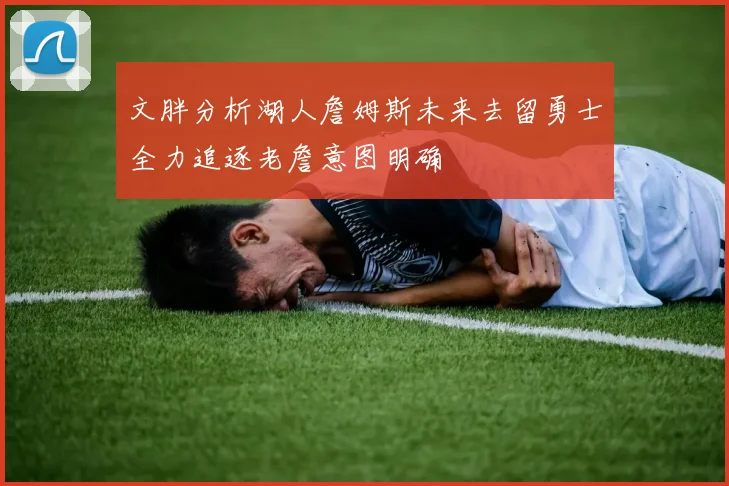 文胖分析湖人詹姆斯未来去留勇士全力追逐老詹意图明确