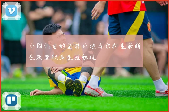 小因扎吉的坚持让迪马尔科重获新生改变职业生涯轨迹