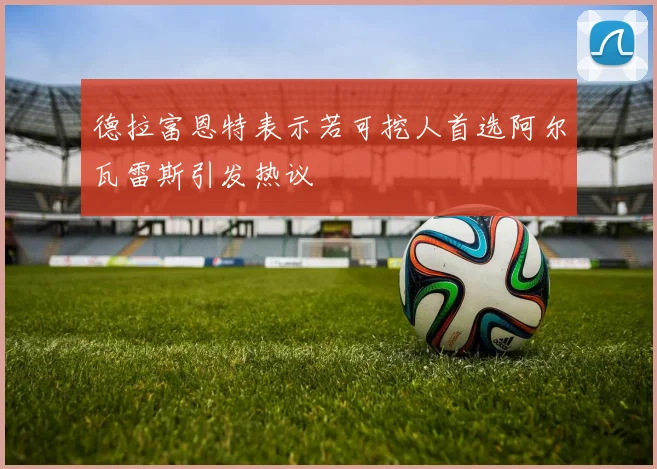 德拉富恩特表示若可挖人首选阿尔瓦雷斯引发热议